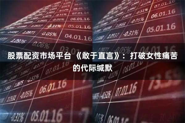 股票配资市场平台 《敢于直言》：打破女性痛苦的代际缄默