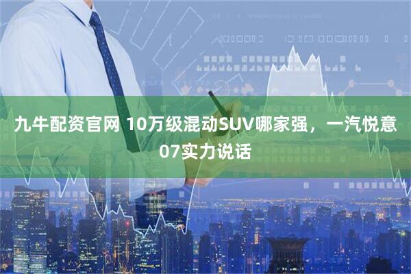 九牛配资官网 10万级混动SUV哪家强，一汽悦意07实力说话