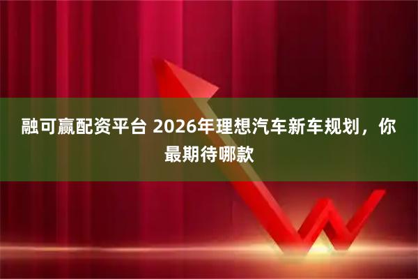 融可赢配资平台 2026年理想汽车新车规划,你最期待哪款