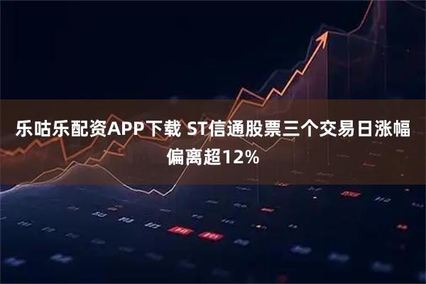 乐咕乐配资APP下载 ST信通股票三个交易日涨幅偏离超12%
