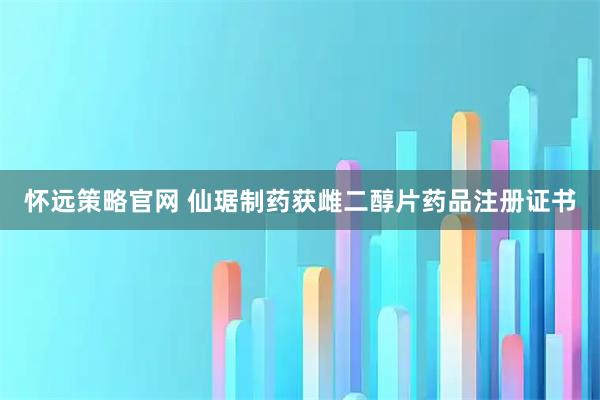 怀远策略官网 仙琚制药获雌二醇片药品注册证书