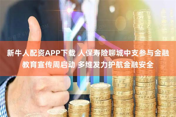 新牛人配资APP下载 人保寿险聊城中支参与金融教育宣传周启动 多维发力护航金融安全