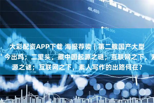 大彩配资APP下载 海报荐读｜第二艘国产大型邮轮“爱达・花城号”今出坞；二里头，藏中国起源之谜；互联网之下，素人写作的出路何在？