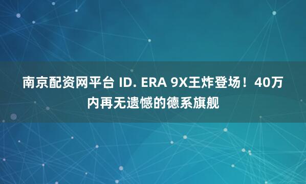 南京配资网平台 ID. ERA 9X王炸登场！40万内再无遗憾的德系旗舰