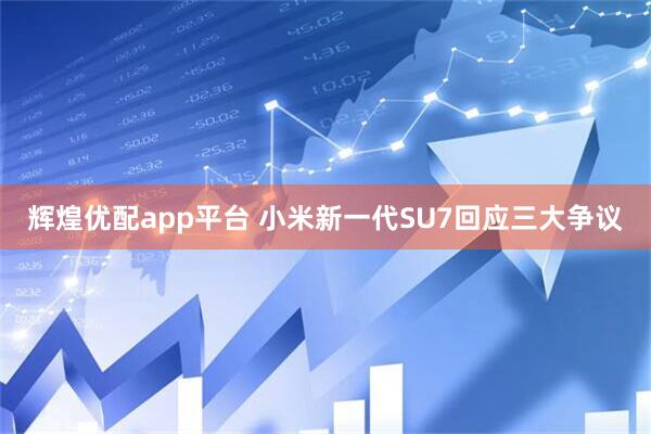 辉煌优配app平台 小米新一代SU7回应三大争议