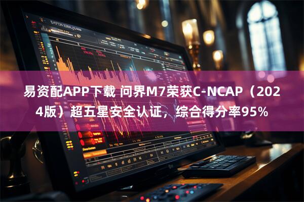 易资配APP下载 问界M7荣获C-NCAP（2024版）超五星安全认证，综合得分率95%