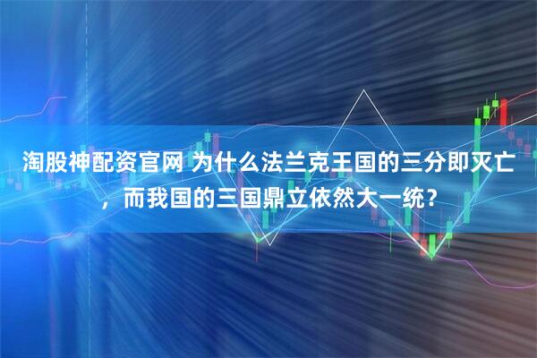 淘股神配资官网 为什么法兰克王国的三分即灭亡，而我国的三国鼎立依然大一统？