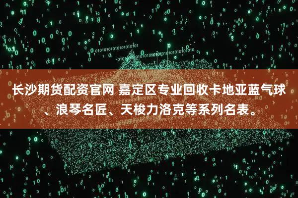 长沙期货配资官网 嘉定区专业回收卡地亚蓝气球、浪琴名匠、天梭力洛克等系列名表。
