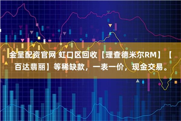 金呈配资官网 虹口区回收【理查德米尔RM】【百达翡丽】等稀缺款，一表一价，现金交易。