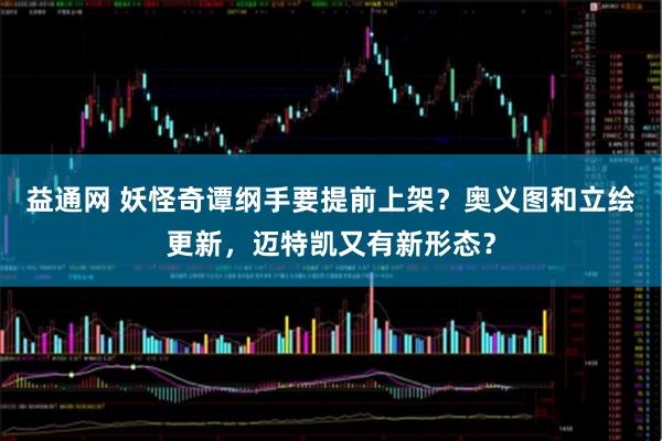 益通网 妖怪奇谭纲手要提前上架?奥义图和立绘更新,迈特凯又有新形态?