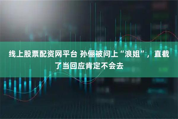 线上股票配资网平台 孙俪被问上“浪姐”，直截了当回应肯定不会去