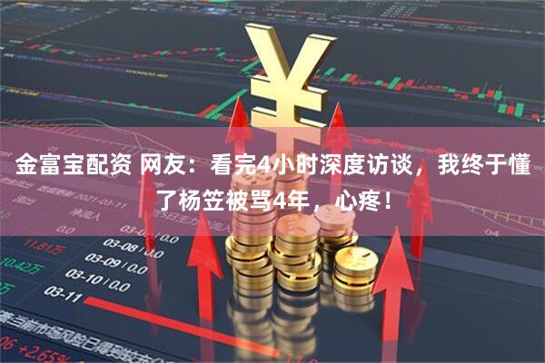 金富宝配资 网友:看完4小时深度访谈,我终于懂了杨笠被骂4年,心疼!