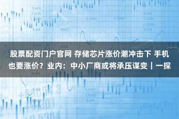 股票配资门户官网 存储芯片涨价潮冲击下 手机也要涨价?业内:中小厂商或将承压谋变|一探