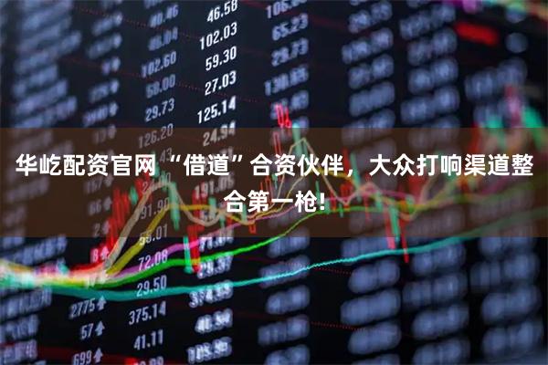 华屹配资官网 “借道”合资伙伴,大众打响渠道整合第一枪!