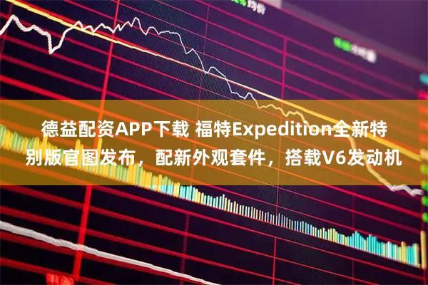 德益配资APP下载 福特Expedition全新特别版官图发布,配新外观套件,搭载V6发动机