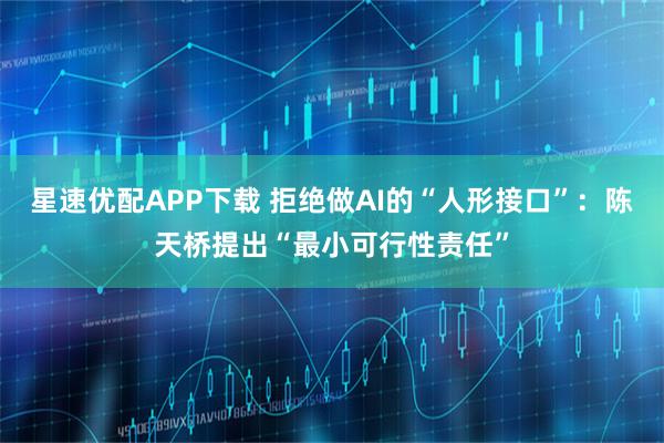 星速优配APP下载 拒绝做AI的“人形接口”：陈天桥提出“最小可行性责任”