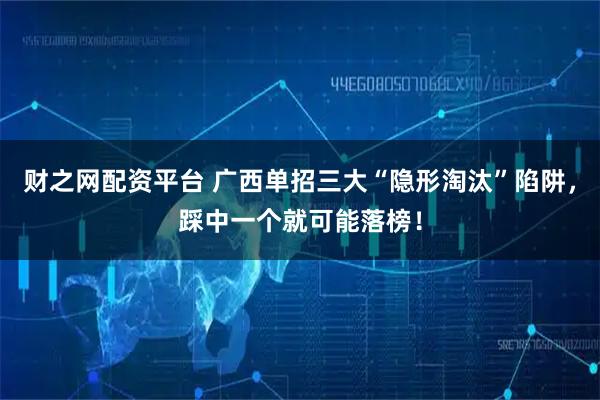 财之网配资平台 广西单招三大“隐形淘汰”陷阱，踩中一个就可能落榜！