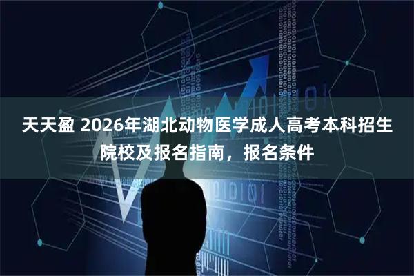 天天盈 2026年湖北动物医学成人高考本科招生院校及报名指南，报名条件