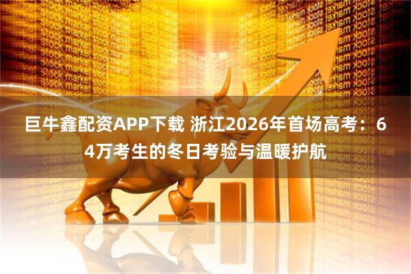 巨牛鑫配资APP下载 浙江2026年首场高考：64万考生的冬日考验与温暖护航