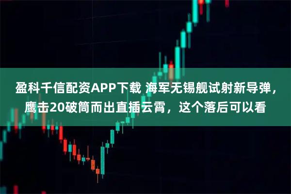 盈科千信配资APP下载 海军无锡舰试射新导弹，鹰击20破筒而出直插云霄，这个落后可以看