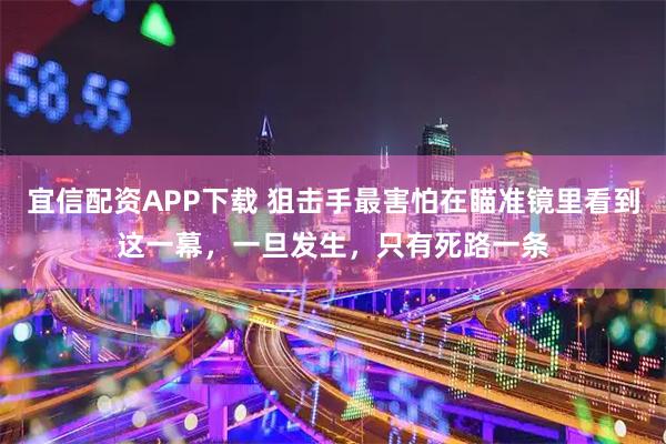 宜信配资APP下载 狙击手最害怕在瞄准镜里看到这一幕，一旦发生，只有死路一条