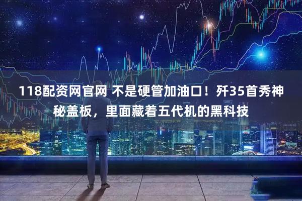 118配资网官网 不是硬管加油口！歼35首秀神秘盖板，里面藏着五代机的黑科技