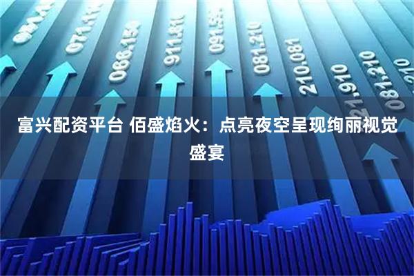 富兴配资平台 佰盛焰火：点亮夜空呈现绚丽视觉盛宴