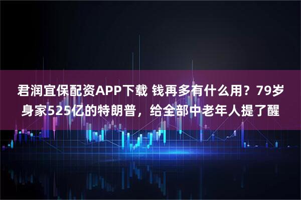 君润宜保配资APP下载 钱再多有什么用？79岁身家525亿的特朗普，给全部中老年人提了醒