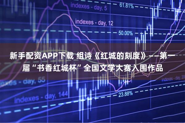 新手配资APP下载 组诗《红城的刻度》——第一届“书香红城杯”全国文学大赛入围作品