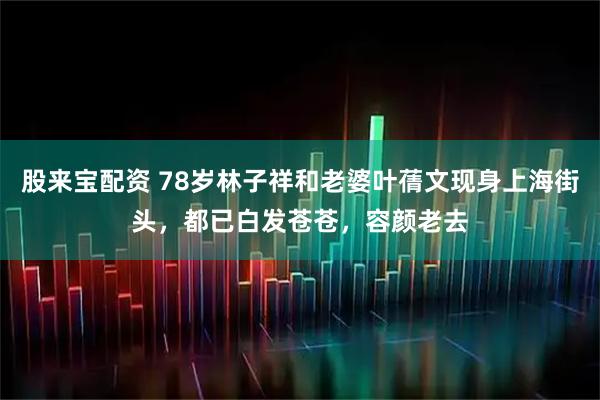 股来宝配资 78岁林子祥和老婆叶蒨文现身上海街头，都已白发苍苍，容颜老去