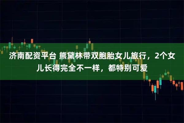 济南配资平台 熊黛林带双胞胎女儿旅行，2个女儿长得完全不一样，都特别可爱