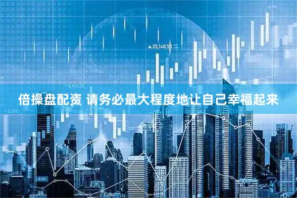 倍操盘配资 请务必最大程度地让自己幸福起来
