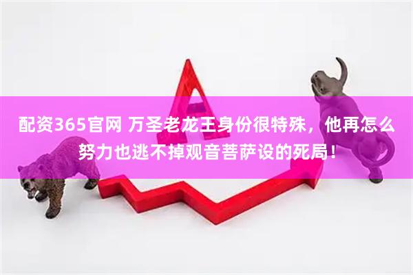 配资365官网 万圣老龙王身份很特殊，他再怎么努力也逃不掉观音菩萨设的死局！