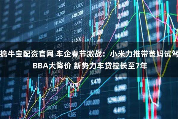擒牛宝配资官网 车企春节激战:小米力推带爸妈试驾 BBA大降价 新势力车贷拉长至7年