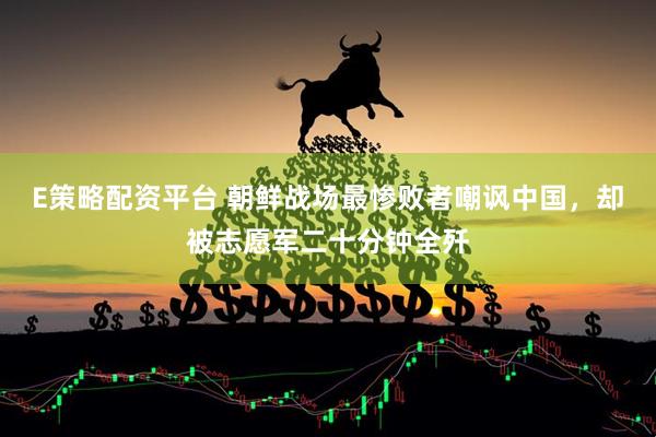 E策略配资平台 朝鲜战场最惨败者嘲讽中国，却被志愿军二十分钟全歼