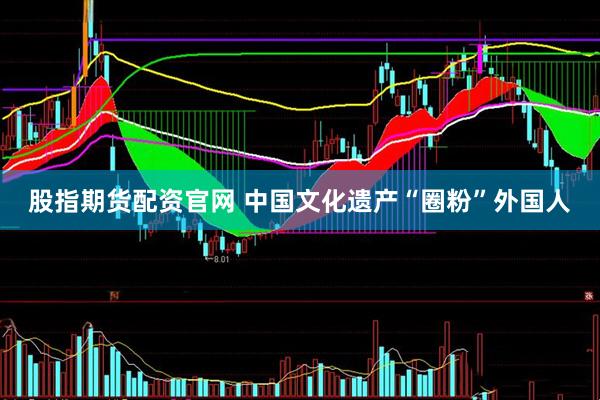 股指期货配资官网 中国文化遗产“圈粉”外国人