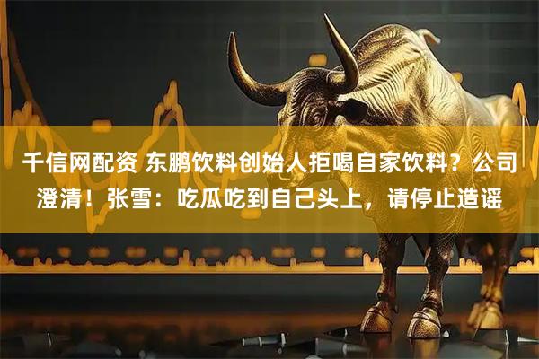 千信网配资 东鹏饮料创始人拒喝自家饮料？公司澄清！张雪：吃瓜吃到自己头上，请停止造谣