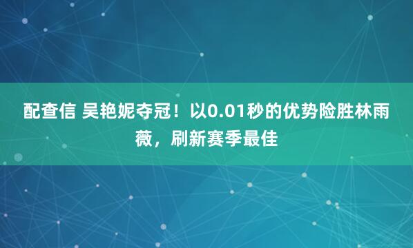 配查信 吴艳妮夺冠！以0.01秒的优势险胜林雨薇，刷新赛季最佳