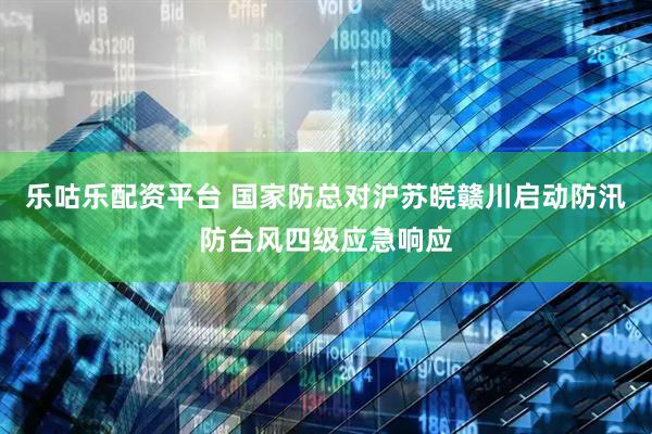 乐咕乐配资平台 国家防总对沪苏皖赣川启动防汛防台风四级应急响应