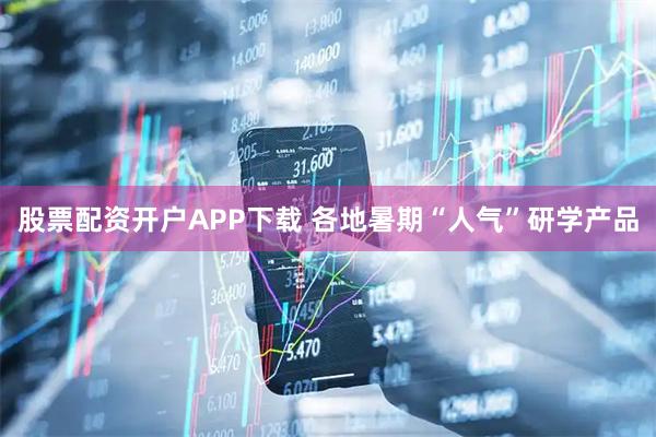 股票配资开户APP下载 各地暑期“人气”研学产品