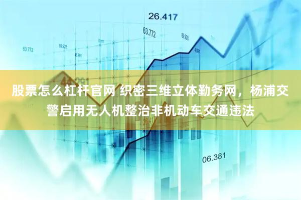 股票怎么杠杆官网 织密三维立体勤务网，杨浦交警启用无人机整治非机动车交通违法