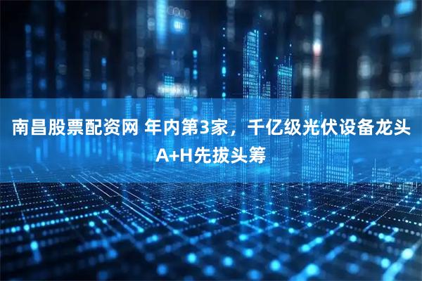 南昌股票配资网 年内第3家,千亿级光伏设备龙头A+H先拔头筹