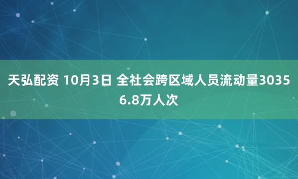 天弘配资 10月3日 全社会跨区域人员流动量30356.8万人次