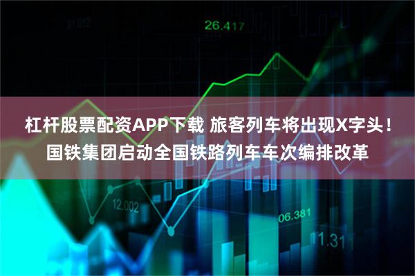 杠杆股票配资APP下载 旅客列车将出现X字头！国铁集团启动全国铁路列车车次编排改革
